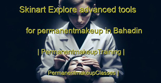 Skinart Explore advanced tools for permanentmakeup in Bahadin | PermanentmakeupTraining | PermanentmakeupClasses | SkinartTraining-India
